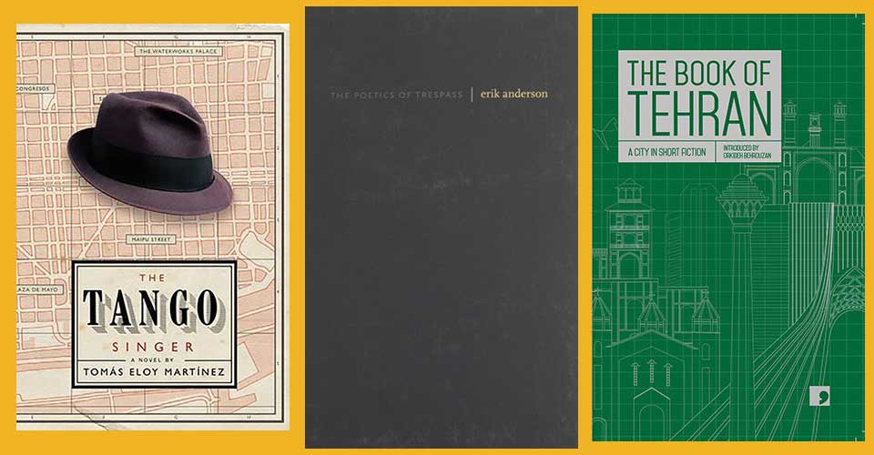 The covers to Tomás Eloy Martínez's The Tango Singer, Erik Anderson's The Poetics of Trespass, and The Book of Tehran 