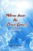 Where Have the Dead Gone? And Other Poems by Shiv K. Kumar